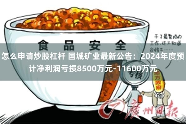 怎么申请炒股杠杆 国城矿业最新公告：2024年度预计净利润亏损8500万元-11600万元