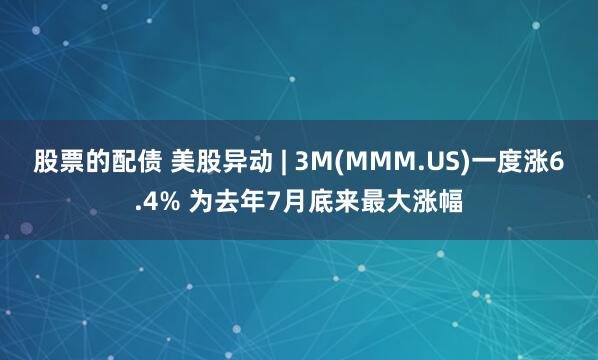 股票的配债 美股异动 | 3M(MMM.US)一度涨6.4% 为去年7月底来最大涨幅