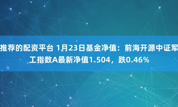 推荐的配资平台 1月23日基金净值：前海开源中证军工指数A最新净值1.504，跌0.46%