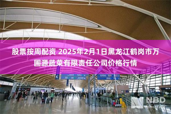 股票按周配资 2025年2月1日黑龙江鹤岗市万圃源蔬菜有限责任公司价格行情