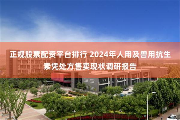 正规股票配资平台排行 2024年人用及兽用抗生素凭处方售卖现状调研报告