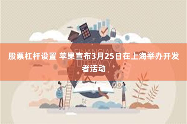 股票杠杆设置 苹果宣布3月25日在上海举办开发者活动