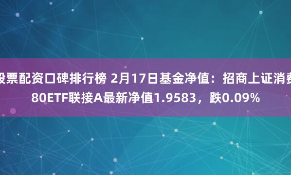 股票配资口碑排行榜 2月17日基金净值：招商上证消费80ETF联接A最新净值1.9583，跌0.09%