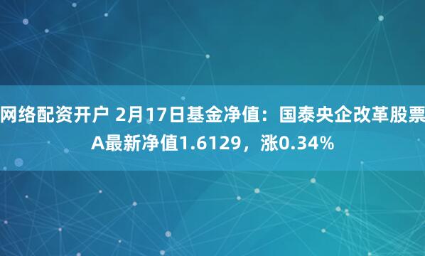 网络配资开户 2月17日基金净值：国泰央企改革股票A最新净值1.6129，涨0.34%