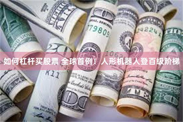 如何杠杆买股票 全球首例！人形机器人登百级阶梯