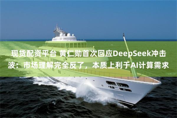 现货配资平台 黄仁勋首次回应DeepSeek冲击波：市场理解完全反了，本质上利于AI计算需求