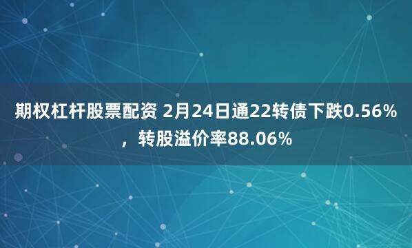 期权杠杆股票配资 2月24日通22转债下跌0.56%，转股溢价率88.06%