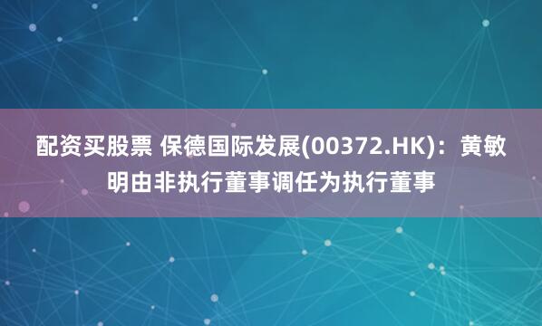 配资买股票 保德国际发展(00372.HK)：黄敏明由非执行董事调任为执行董事