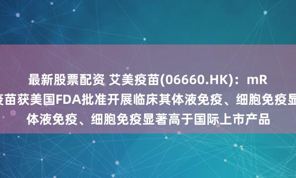 最新股票配资 艾美疫苗(06660.HK)：mRNA呼吸道合胞病毒疫苗获美国FDA批准开展临床其体液免疫、细胞免疫显著高于国际上市产品