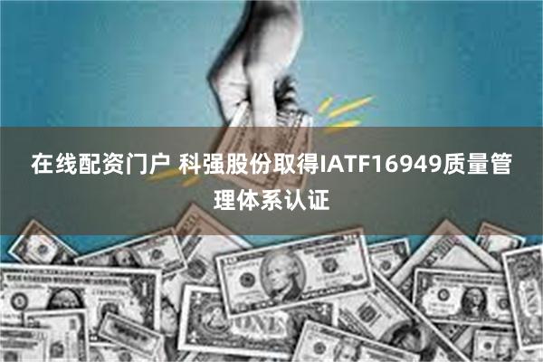 在线配资门户 科强股份取得IATF16949质量管理体系认证