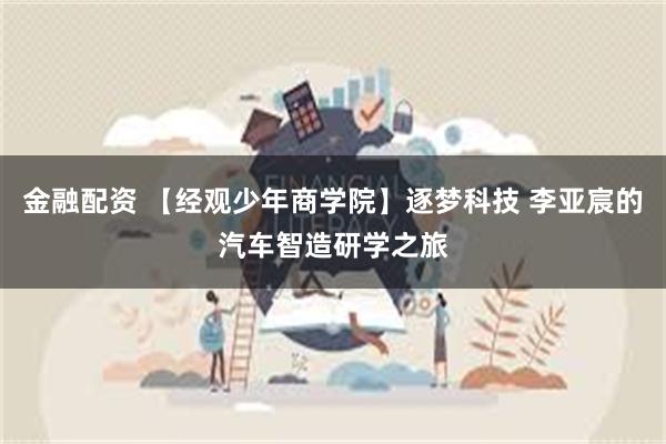 金融配资 【经观少年商学院】逐梦科技 李亚宸的汽车智造研学之旅