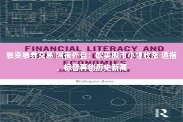 融资融券交易 隔夜外盘：欧美股市小幅收涨 道指、标普再创历史新高