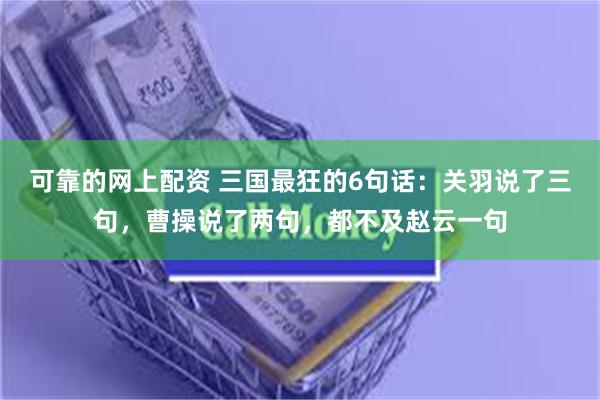 可靠的网上配资 三国最狂的6句话：关羽说了三句，曹操说了两句，都不及赵云一句