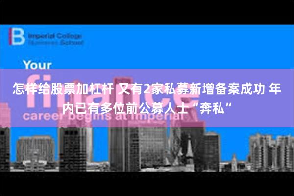 怎样给股票加杠杆 又有2家私募新增备案成功 年内已有多位前公募人士“奔私”