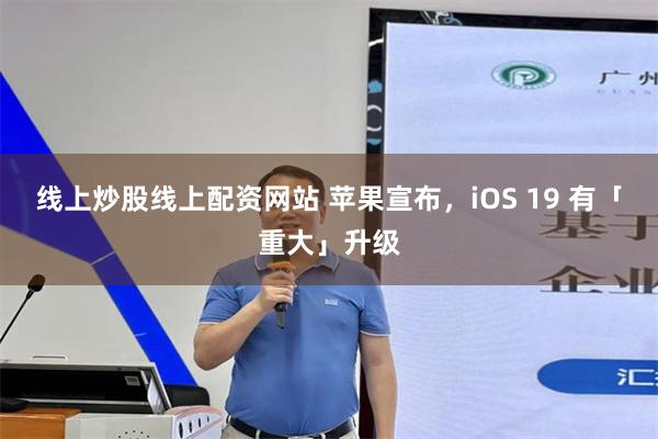 线上炒股线上配资网站 苹果宣布，iOS 19 有「重大」升级