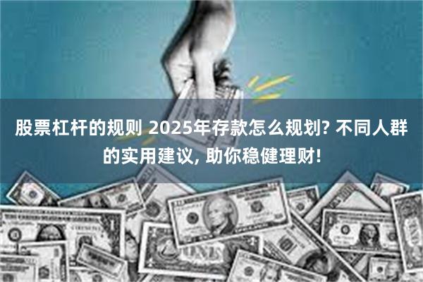 股票杠杆的规则 2025年存款怎么规划? 不同人群的实用建议, 助你稳健理财!