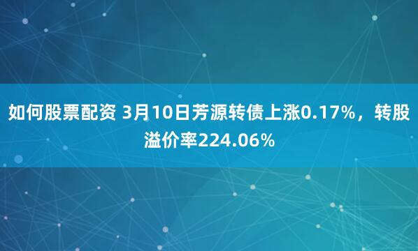 如何股票配资 3月10日芳源转债上涨0.17%，转股溢价率224.06%