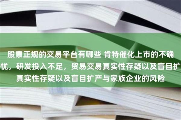 股票正规的交易平台有哪些 肯特催化上市的不确定因素：盈利质量堪忧，研发投入不足，贸易交易真实性存疑以及盲目扩产与家族企业的风险