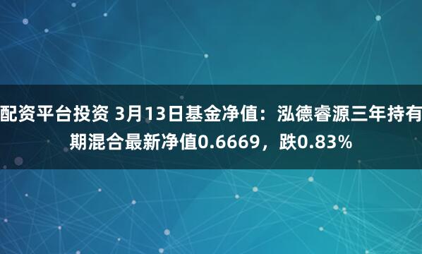 配资平台投资 3月13日基金净值：泓德睿源三年持有期混合最新净值0.6669，跌0.83%