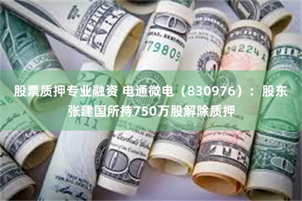 股票质押专业融资 电通微电（830976）：股东张建国所持750万股解除质押