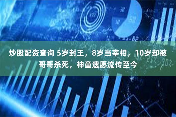 炒股配资查询 5岁封王，8岁当宰相，10岁却被哥哥杀死，神童遗愿流传至今