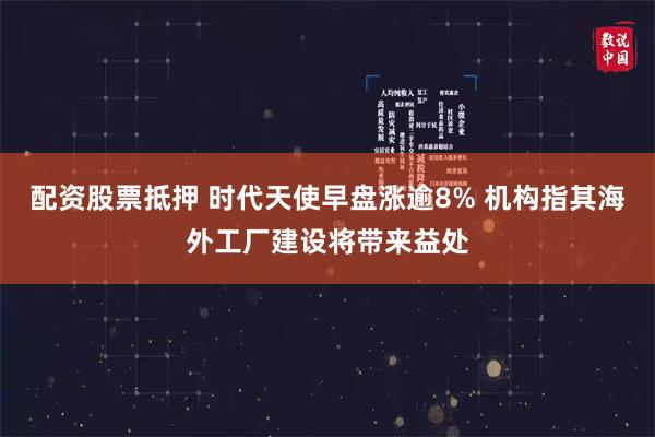 配资股票抵押 时代天使早盘涨逾8% 机构指其海外工厂建设将带来益处